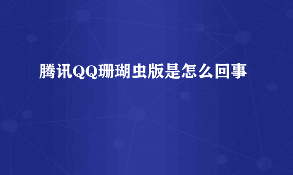 腾讯QQ珊瑚虫版是怎么回事