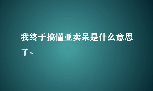 我终于搞懂亚卖呆是什么意思了~