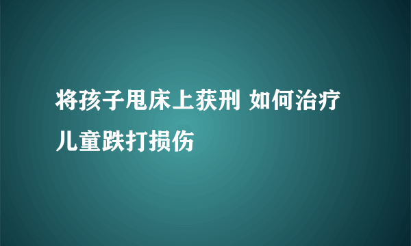 将孩子甩床上获刑 如何治疗儿童跌打损伤