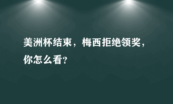 美洲杯结束，梅西拒绝领奖，你怎么看？