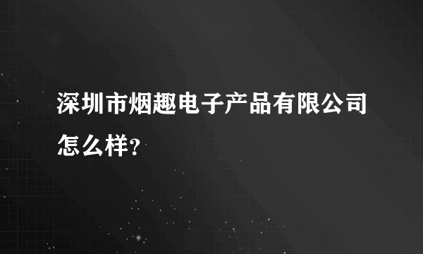 深圳市烟趣电子产品有限公司怎么样？