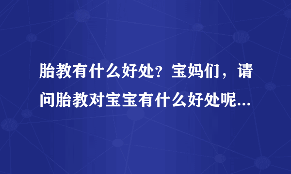 胎教有什么好处？宝妈们，请问胎教对宝宝有什么好处呢，什么时...