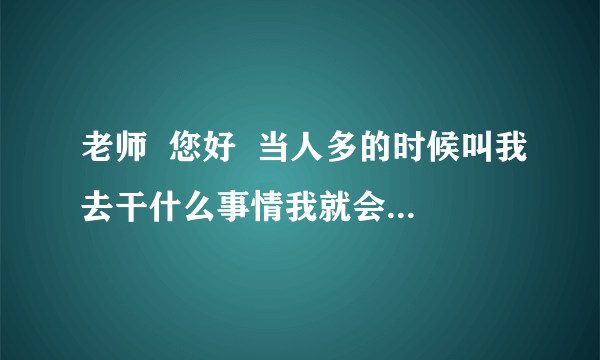 老师  您好  当人多的时候叫我去干什么事情我就会特别紧张 