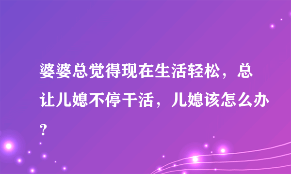 婆婆总觉得现在生活轻松，总让儿媳不停干活，儿媳该怎么办？