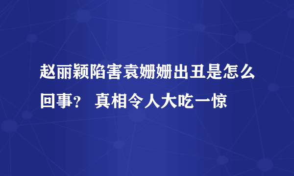 赵丽颖陷害袁姗姗出丑是怎么回事？ 真相令人大吃一惊