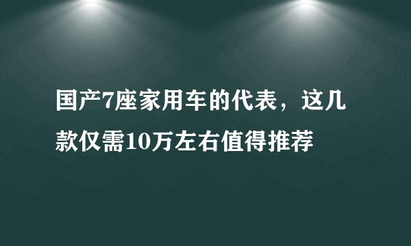 国产7座家用车的代表，这几款仅需10万左右值得推荐