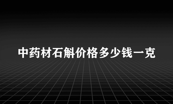 中药材石斛价格多少钱一克