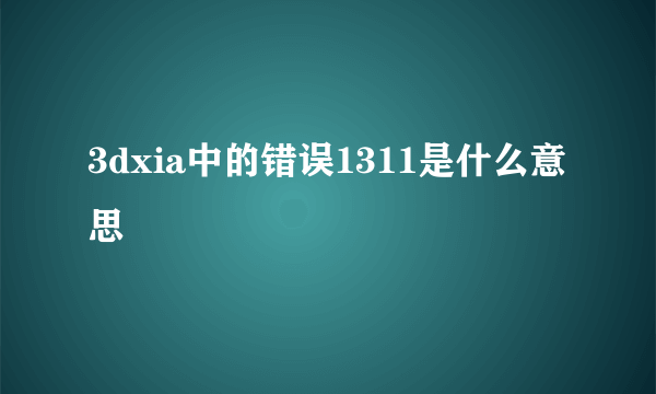 3dxia中的错误1311是什么意思