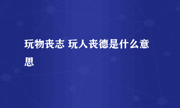 玩物丧志 玩人丧德是什么意思