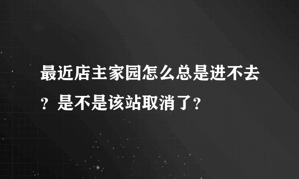 最近店主家园怎么总是进不去？是不是该站取消了？