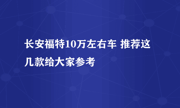 长安福特10万左右车 推荐这几款给大家参考