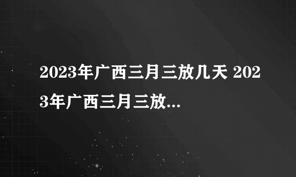 2023年广西三月三放几天 2023年广西三月三放假安排时间表