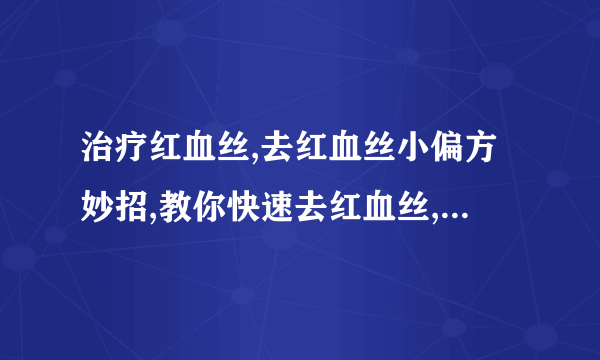 治疗红血丝,去红血丝小偏方妙招,教你快速去红血丝,教你有效去红血丝的偏方