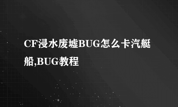 CF浸水废墟BUG怎么卡汽艇船,BUG教程