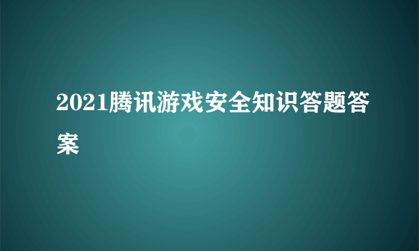 2021腾讯游戏安全知识答题答案