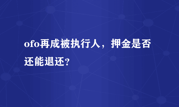 ofo再成被执行人，押金是否还能退还？