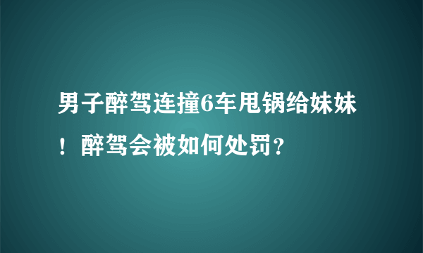 男子醉驾连撞6车甩锅给妹妹！醉驾会被如何处罚？