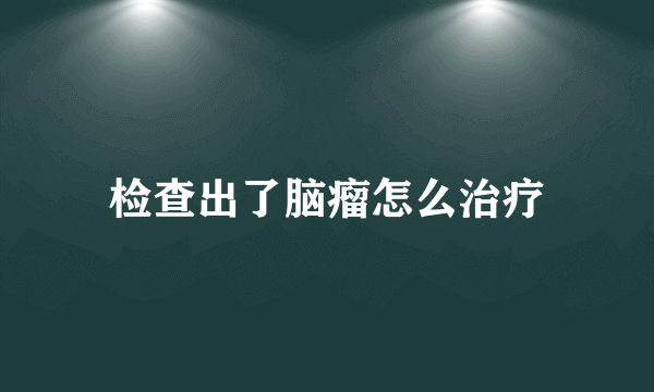 检查出了脑瘤怎么治疗