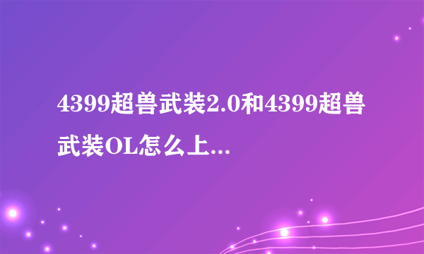 4399超兽武装2.0和4399超兽武装OL怎么上不去？？？？？？？？我真的很想玩，两台电脑都不行