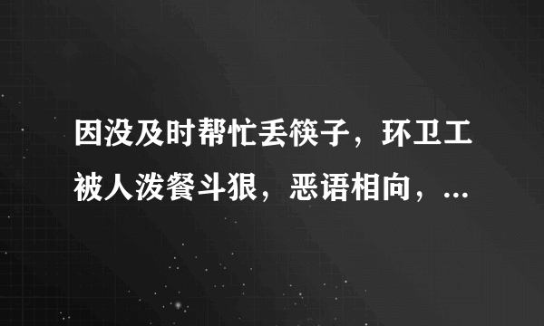 因没及时帮忙丢筷子，环卫工被人泼餐斗狠，恶语相向，扫帚撮箕被破坏，对此你怎么看？