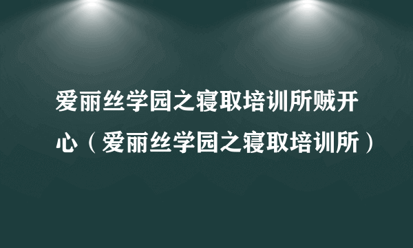 爱丽丝学园之寝取培训所贼开心（爱丽丝学园之寝取培训所）