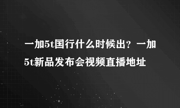 一加5t国行什么时候出？一加5t新品发布会视频直播地址