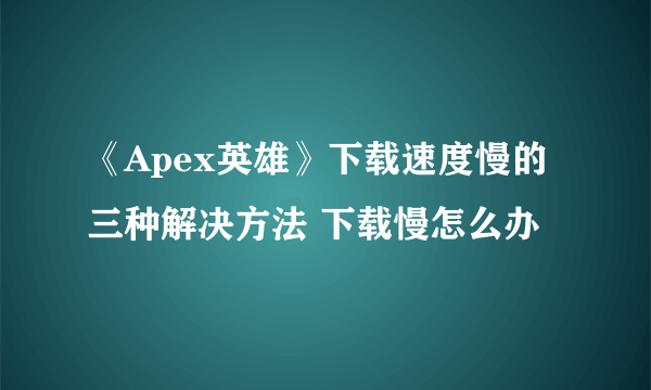 《Apex英雄》下载速度慢的三种解决方法 下载慢怎么办