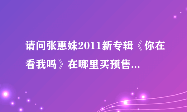 请问张惠妹2011新专辑《你在看我吗》在哪里买预售？？？？急！！~！