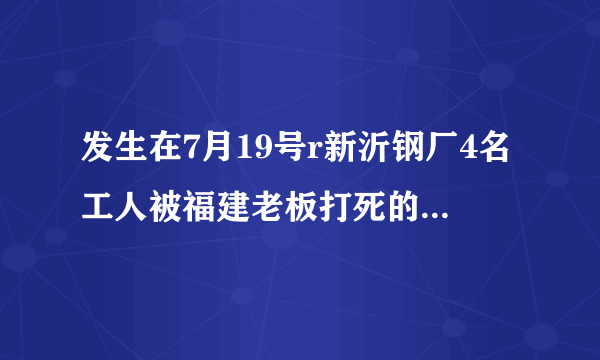 发生在7月19号r新沂钢厂4名工人被福建老板打死的事，用2OOO万摆平的事件是真实的吗？