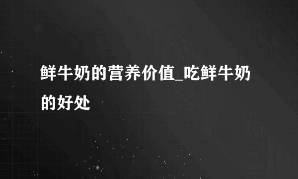 鲜牛奶的营养价值_吃鲜牛奶的好处