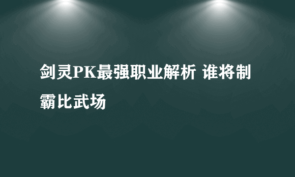 剑灵PK最强职业解析 谁将制霸比武场