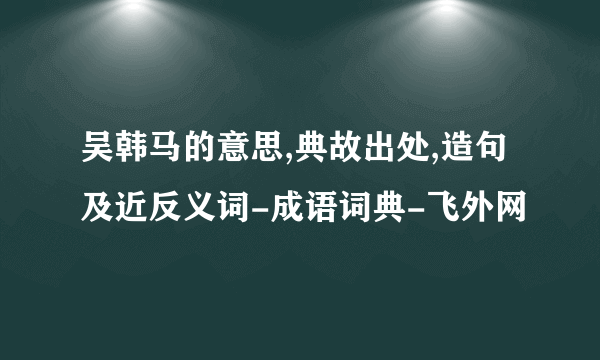 吴韩马的意思,典故出处,造句及近反义词-成语词典-飞外网