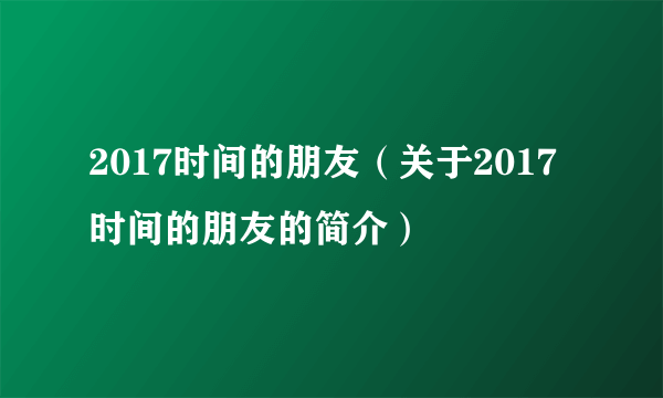 2017时间的朋友（关于2017时间的朋友的简介）