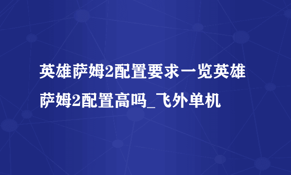 英雄萨姆2配置要求一览英雄萨姆2配置高吗_飞外单机