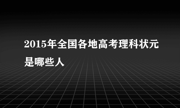 2015年全国各地高考理科状元是哪些人