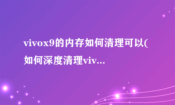 vivox9的内存如何清理可以(如何深度清理vivo手机内存)