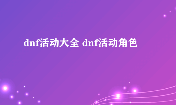 dnf活动大全 dnf活动角色