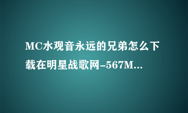 MC水观音永远的兄弟怎么下载在明星战歌网-567MC.COM