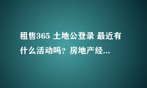 租售365 土地公登录 最近有什么活动吗？房地产经纪人用的