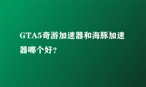 GTA5奇游加速器和海豚加速器哪个好？