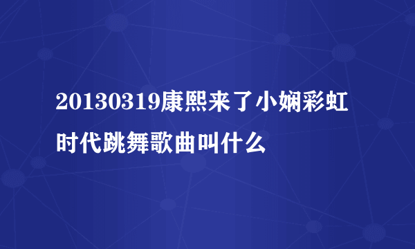 20130319康熙来了小娴彩虹时代跳舞歌曲叫什么