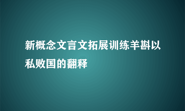 新概念文言文拓展训练羊斟以私败国的翻释