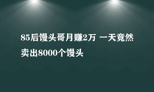 85后馒头哥月赚2万 一天竟然卖出8000个馒头