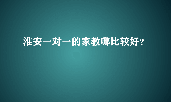 淮安一对一的家教哪比较好？