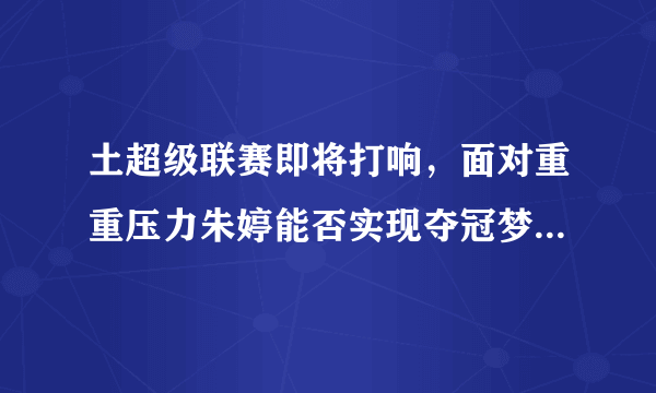 土超级联赛即将打响，面对重重压力朱婷能否实现夺冠梦想？你们怎么看待？