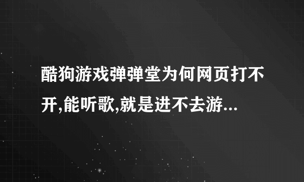 酷狗游戏弹弹堂为何网页打不开,能听歌,就是进不去游戏,半个小时前还玩来呢 。之后就打不开了,这怎么