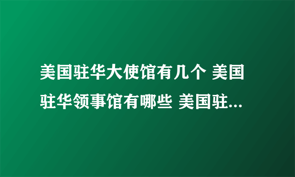 美国驻华大使馆有几个 美国驻华领事馆有哪些 美国驻华领事馆电话地址