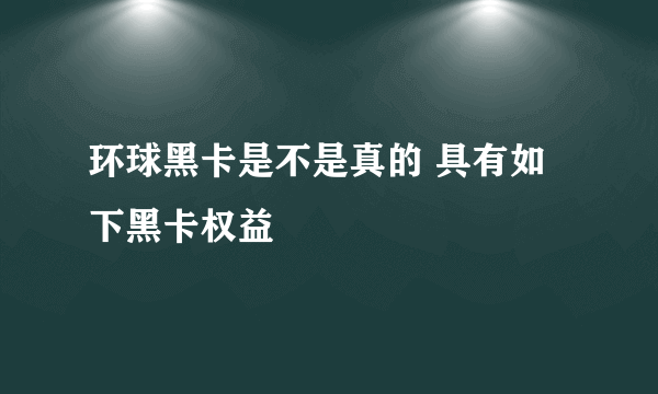 环球黑卡是不是真的 具有如下黑卡权益