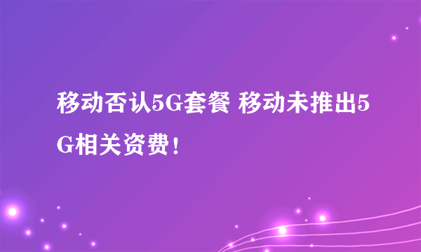 移动否认5G套餐 移动未推出5G相关资费！