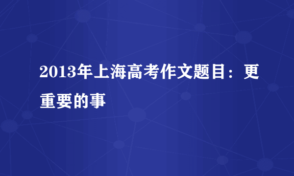 2013年上海高考作文题目：更重要的事